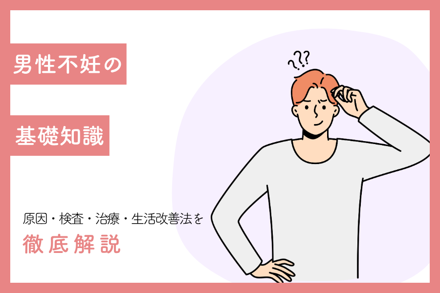 男性不妊の基礎知識｜原因・検査・治療・生活改善法を徹底解説